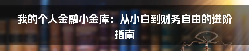 我的个人金融小金库:从小白到财务自由的进阶指南