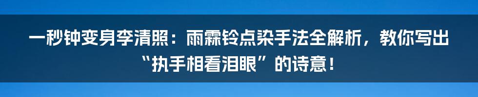 一秒钟变身李清照:雨霖铃点染手法全解析,教你写出“执手相看泪眼”的诗意!