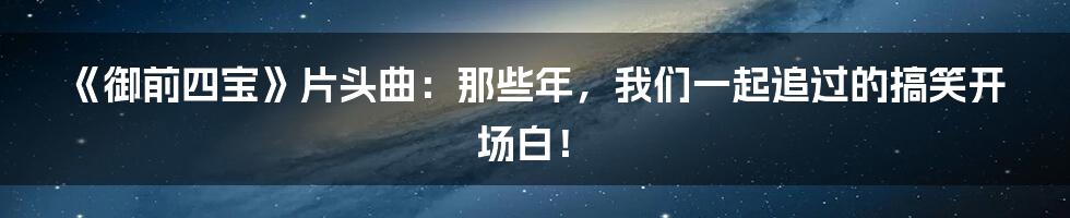 《御前四宝》片头曲：那些年，我们一起追过的搞笑开场白！