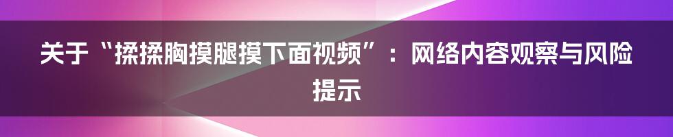 关于“揉揉胸摸腿摸下面视频”:网络内容观察与风险提示