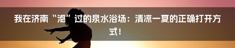 我在济南“泡”过的泉水浴场:清凉一夏的正确打开方式!