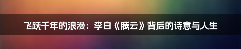 飞跃千年的浪漫：李白《腾云》背后的诗意与人生