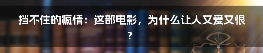挡不住的疯情：这部电影，为什么让人又爱又恨？