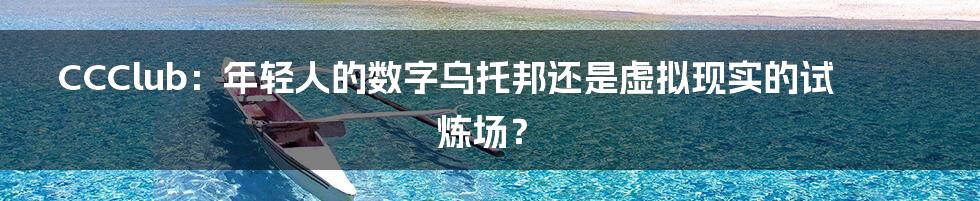 CCClub：年轻人的数字乌托邦还是虚拟现实的试炼场？