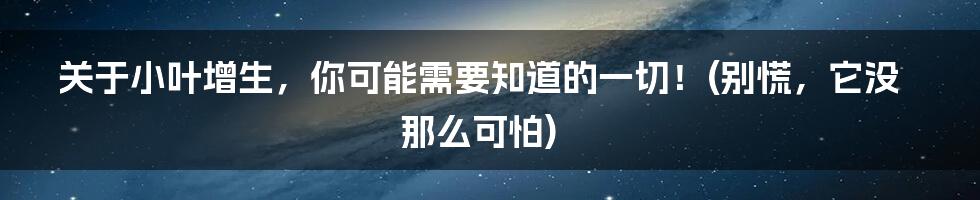 关于小叶增生,你可能需要知道的一切!(别慌,它没那么可怕)
