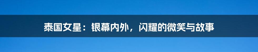 泰国女星：银幕内外，闪耀的微笑与故事