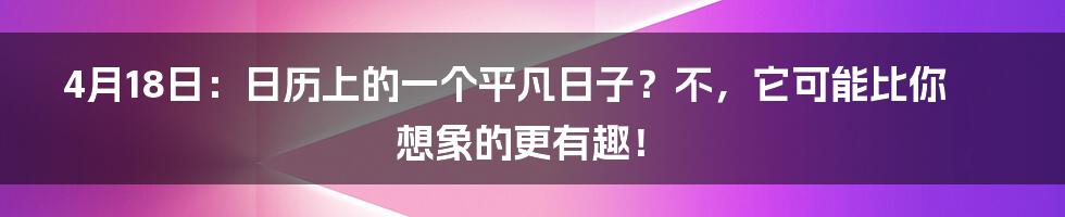 4月18日：日历上的一个平凡日子？不，它可能比你想象的更有趣！