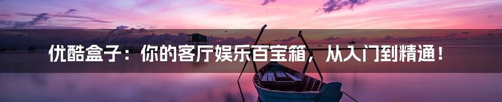 优酷盒子:你的客厅娱乐百宝箱,从入门到精通!