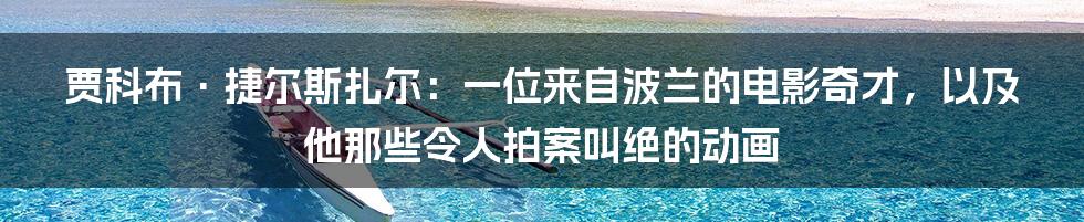 贾科布·捷尔斯扎尔：一位来自波兰的电影奇才，以及他那些令人拍案叫绝的动画