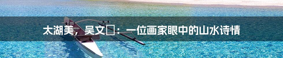 太湖美,吴文璟:一位画家眼中的山水诗情