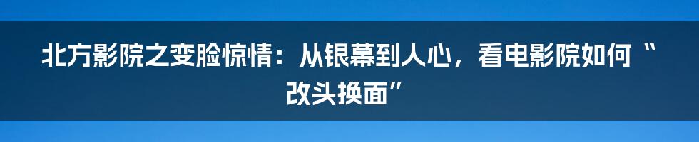 北方影院之变脸惊情：从银幕到人心，看电影院如何“改头换面”