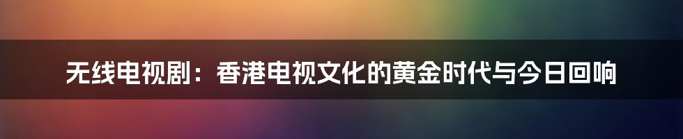 无线电视剧：香港电视文化的黄金时代与今日回响