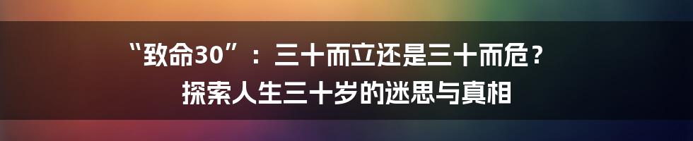 “致命30”:三十而立还是三十而危? 探索人生三十岁的迷思与真相