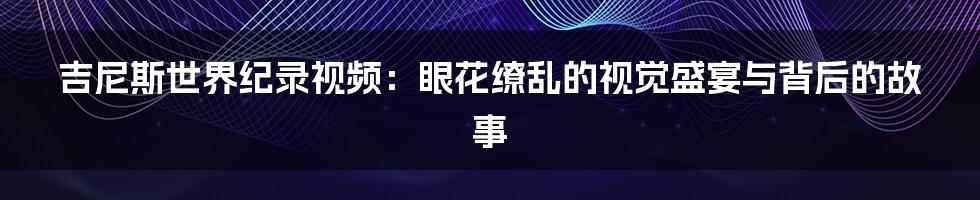 吉尼斯世界纪录视频：眼花缭乱的视觉盛宴与背后的故事