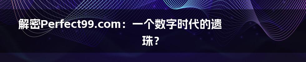 解密Perfect99.com:一个数字时代的遗珠?