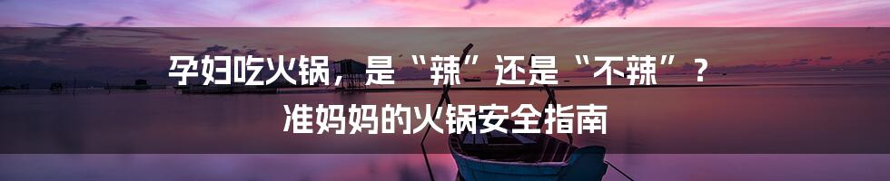 孕妇吃火锅,是“辣”还是“不辣”? 准妈妈的火锅安全指南