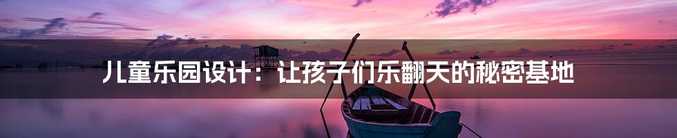 儿童乐园设计:让孩子们乐翻天的秘密基地