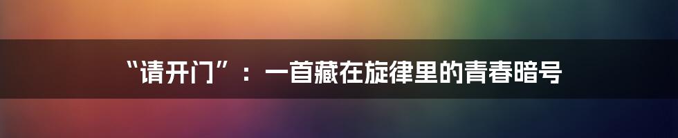 “请开门”：一首藏在旋律里的青春暗号