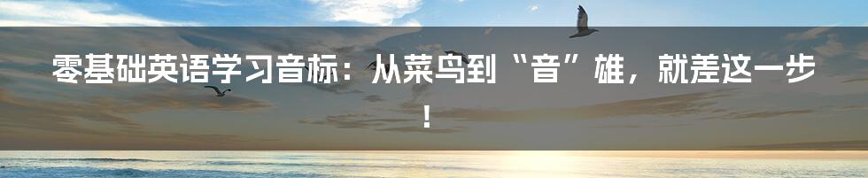 零基础英语学习音标：从菜鸟到“音”雄，就差这一步！