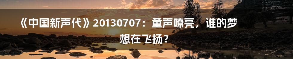《中国新声代》20130707：童声嘹亮，谁的梦想在飞扬？
