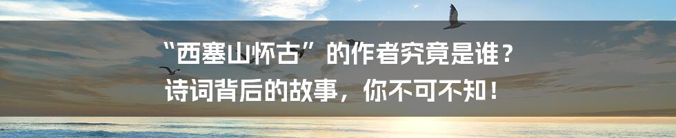 “西塞山怀古”的作者究竟是谁？ 诗词背后的故事，你不可不知！