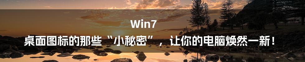 Win7 桌面图标的那些“小秘密”,让你的电脑焕然一新!