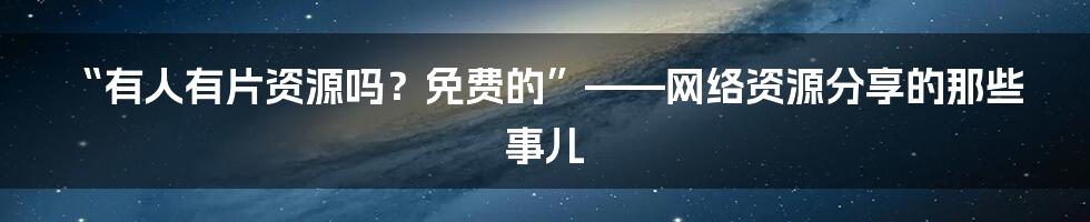 “有人有片资源吗？免费的”——网络资源分享的那些事儿