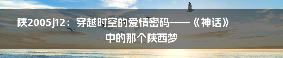 陕2005j12:穿越时空的爱情密码——《神话》中的那个陕西梦