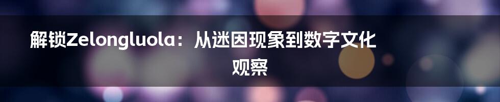 解锁Zelongluola:从迷因现象到数字文化观察