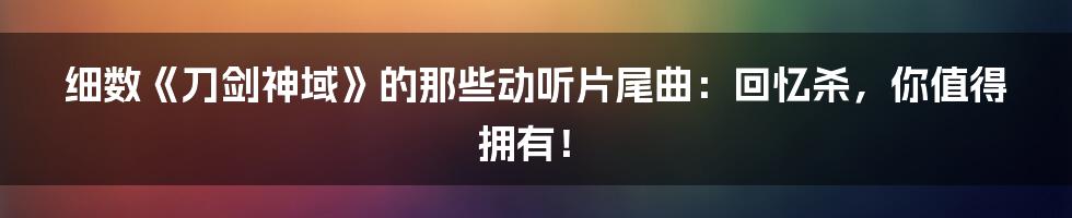 细数《刀剑神域》的那些动听片尾曲：回忆杀，你值得拥有！