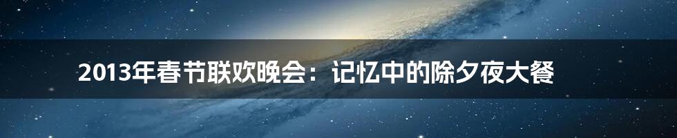 2013年春节联欢晚会：记忆中的除夕夜大餐