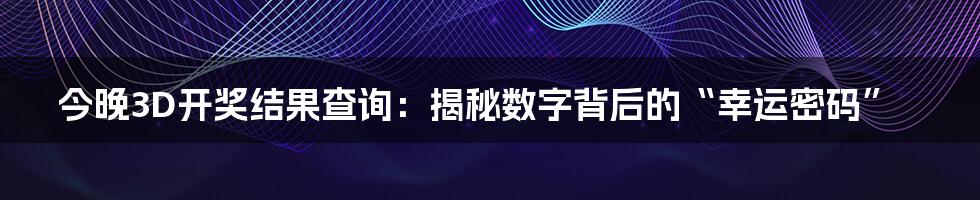今晚3D开奖结果查询:揭秘数字背后的“幸运密码”