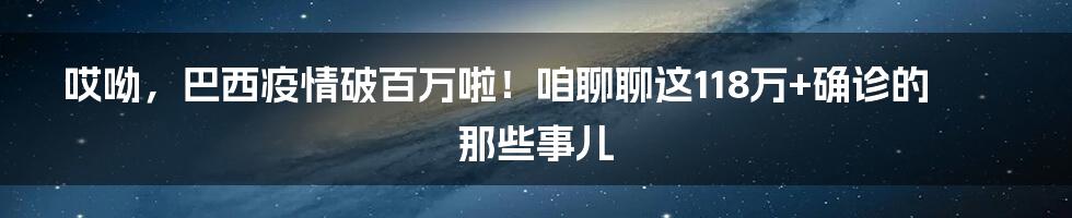 哎呦,巴西疫情破百万啦!咱聊聊这118万+确诊的那些事儿