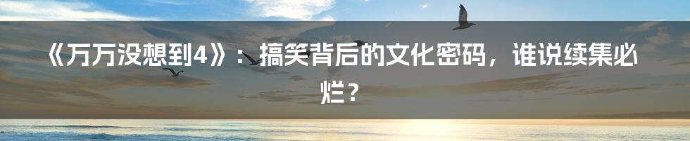 《万万没想到4》：搞笑背后的文化密码，谁说续集必烂？