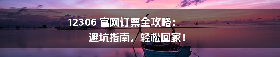 12306 官网订票全攻略: 避坑指南,轻松回家!
