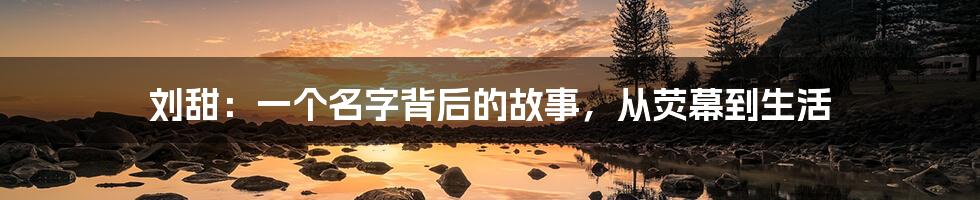 刘甜：一个名字背后的故事，从荧幕到生活