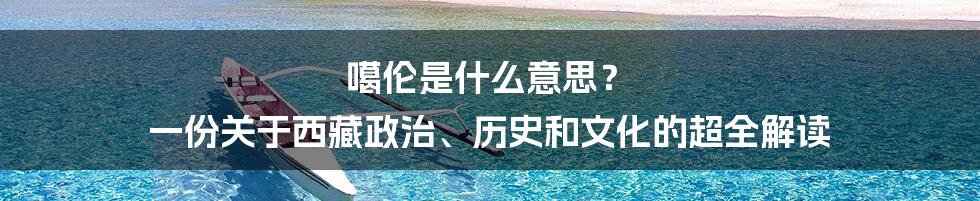 噶伦是什么意思? 一份关于西藏政治、历史和文化的超全解读