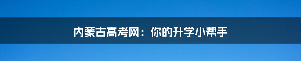 内蒙古高考网:你的升学小帮手