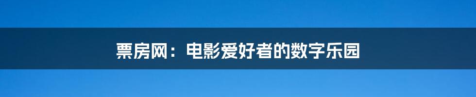 票房网：电影爱好者的数字乐园