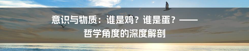 意识与物质:谁是鸡?谁是蛋?—— 哲学角度的深度解剖