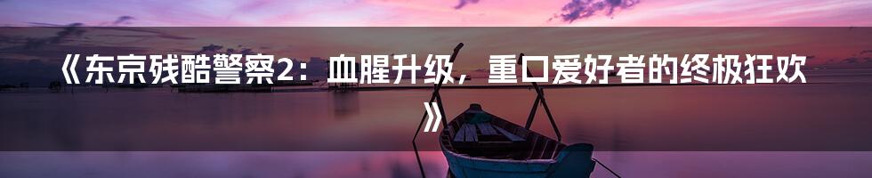 《东京残酷警察2:血腥升级,重口爱好者的终极狂欢》