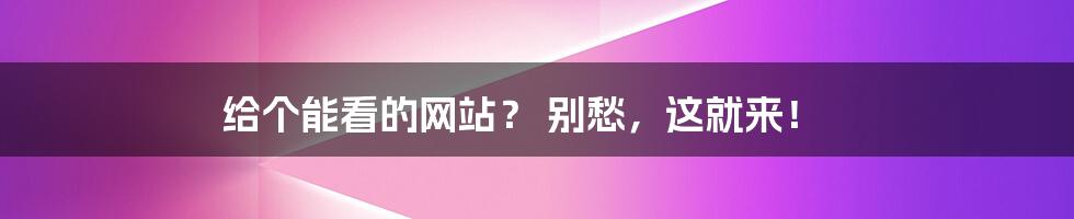 给个能看的网站? 别愁,这就来!
