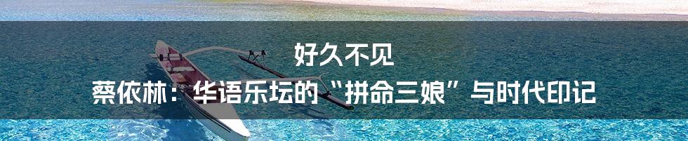 好久不见 蔡依林：华语乐坛的“拼命三娘”与时代印记