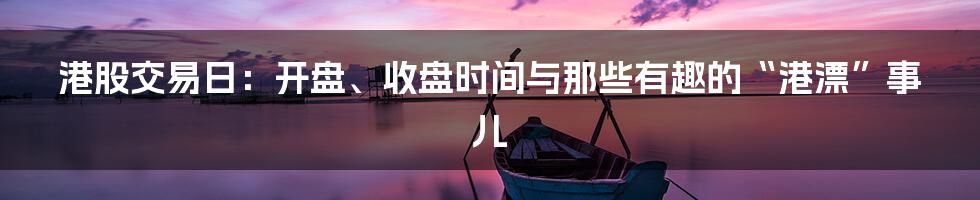 港股交易日：开盘、收盘时间与那些有趣的“港漂”事儿