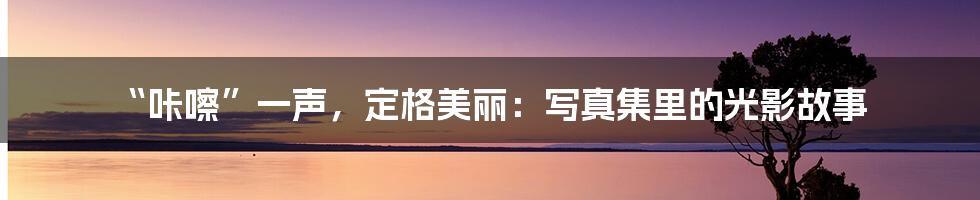 “咔嚓”一声,定格美丽:写真集里的光影故事
