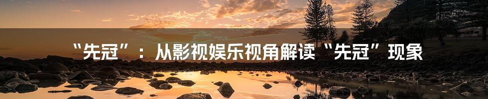 “先冠”：从影视娱乐视角解读“先冠”现象