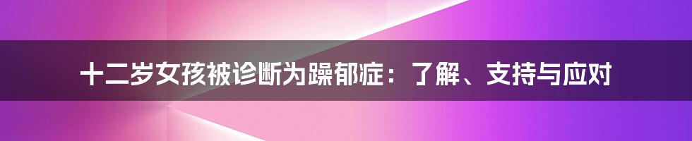 十二岁女孩被诊断为躁郁症：了解、支持与应对