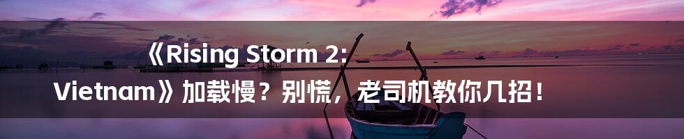 《Rising Storm 2: Vietnam》加载慢?别慌,老司机教你几招!