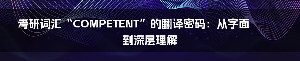 考研词汇“COMPETENT”的翻译密码：从字面到深层理解