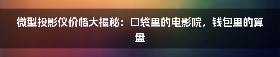 微型投影仪价格大揭秘:口袋里的电影院,钱包里的算盘